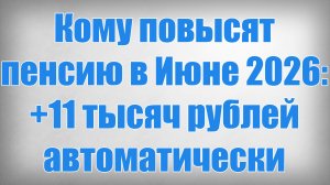 Кому повысят пенсию в Июне 2026 +11 тысяч рублей автоматически