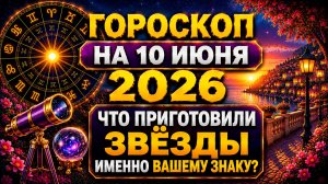 Гороскоп на 10 июня 2026 😱 Что приготовили звёзды именно вашему знаку?