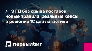 ЭПД без срыва поставок: новые правила, реальные кейсы и решения 1С для логистики | Первый Бит
