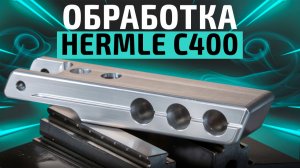 Полный процесс механической обработки с ЧПУ! Hermle C400