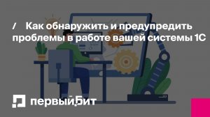 Как обнаружить и предупредить проблемы в работе вашей системы 1С | Первый Бит