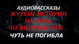 СТРАШНЫЕ РАССКАЗЫ НА НОЧЬ-ЧУТЬ НЕ ПОГИБЛА