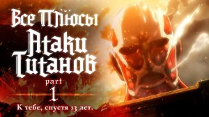 Все плюсы аниме «Атака Титанов». Часть 1 - К тебе, спустя 13 лет.