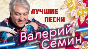 *** ЛУЧШИЕ ХИТЫ *** ВАЛЕРИЙ СЁМИН ***