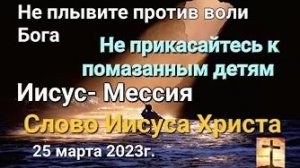 «Не плывите против воли Бога», «Не прикасайтесь к помазанным детям» — Слово Иисуса Христа 25.03.23