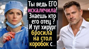 Ты ведь ЕГО искалечила! Знаешь кто его отец # И тут хирург вдруг бросила на стол коробок с ...