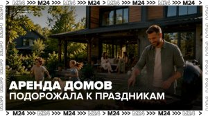 Стоимость аренды загородных домов на праздничные выходные выросла в Подмосковье - Москва 24