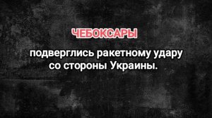 ЧЕБОКСАРЫ. Подверглись ракетной атаке со стороны Украины.