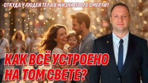 Откуда на Том Свете тела у умерших? Жизнь после жизни есть. Я знаю!