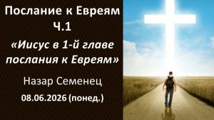 Иисус в 1-й главе послания к Евреям. Назар Семенец. 08.06.2026 - понедельник
