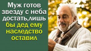 Муж готов звезду с неба достать, лишь бы дед ему наследство оставил.