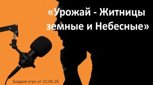 Бодрое утро 10.06.26 - «Урожай - Житницы земные и Небесные»