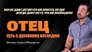 Кто прокладывает дорогу к духовному наследию и даёт всё необходимое? Отец. Пастор Андрей Шаповалов.