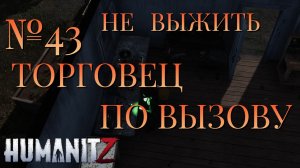 НЕ ВЫЖИТЬ/ЧАСТЬ №43/ТОРГОВЕЦ ПО ВЫЗОВУ/HumanitZ