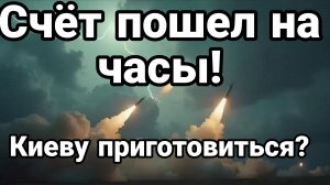 СЧЁТ ПОШЕЛ НА ЧАСЫ КИЕВУ ПРИГОТОВИТЬСЯ ?