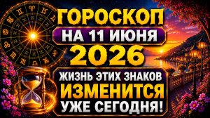 Гороскоп на 11 июня 2026 🔥 Жизнь этих знаков изменится уже сегодня!