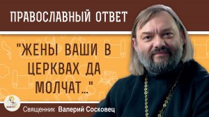 «Жены ваши в церквах да молчат...» (1Кор.14:34).  Священник Валерий Сосковец