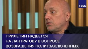 Прилепин надеется на Лантратову в вопросе возвращения политзаключенных
