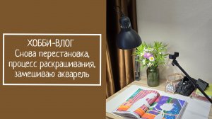 ХОББИ-ВЛОГ.  Снова перестановка, процесс раскрашивания,  замешиваю акварель