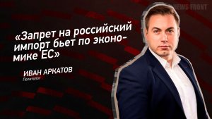 «Запрет на российский импорт бьет по экономике ЕС» - Иван Аркатов