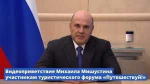 Михаил Мишустин обратился к участникам форума «Путешествуй!»