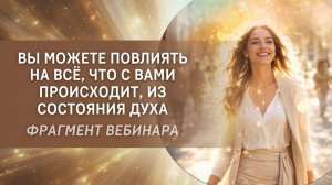 Вы можете повлиять на всё, что с Вами происходит, из состояния Духа. Фрагмент вебинара