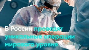 В России проводят уникальные операции мирового уровня