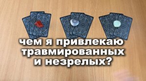 ЧЕМЯ ПРИВЛЕКАЮ ТРАВМИРОВАННЫХ И НЕЗРЕЛЫХ? Расклад Таро, гадание на картах