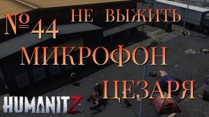 НЕ ВЫЖИТЬ/ЧАСТЬ №44/МИКРОФОН ЦЕЗАРЯ/HumanitZ