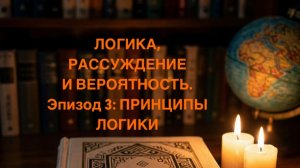 ЛОГИКА,  РАССУЖДЕНИЕ  И ВЕРОЯТНОСТЬ.  Эпизод 3: ПРИНЦИПЫ ЛОГИКИ