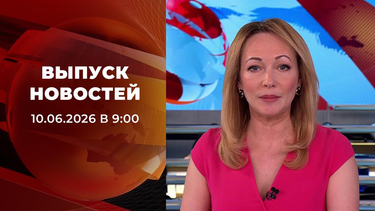 Выпуск новостей в 09:00 от 10.06.2026 смотреть онлайн