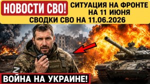 Новости СВО на 11 июня. Ситуация на фронте на 11.06.2026. Война на Украине. Сводки СВО