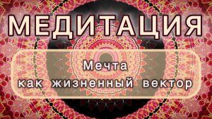 Мечта как жизненный вектор. Трансформационная МЕДИТАЦИЯ. Высокие вибрации.