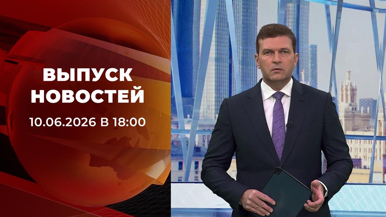 Выпуск новостей в 18:00 от 10.06.2026 смотреть онлайн