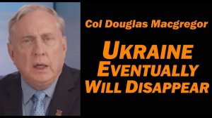 Col Doug Macgregor UKRAINE WILL EVENTUALLY DISAPPEAR