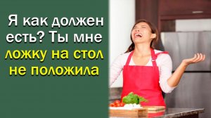 Я как должен есть? Ты мне ложку на стол не положила.
