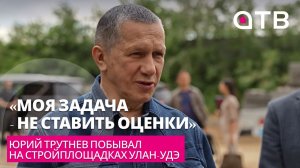 «Моя задача - не ставить оценки». Юрий Трутнев побывал на стройплощадках Улан-Удэ