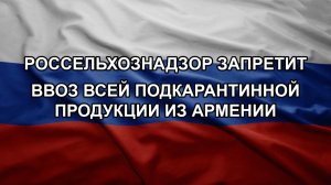 Россельхознадзор запретит ввоз всей подкарантинной продукции из Армении