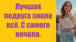 Истории из жизни | Аудио рассказы | Лучшая подруга знала всё. С самого начала.  | Жизненные истории