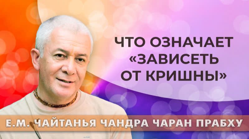Что означает "зависеть от Кришны"? Е.М. Чайтанья Чандра Чаран прабху