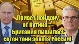 Привет Лондону от Владимир Путин Британия лишилась сотен тонн российского золота