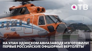 На Улан-Удэнском авиазаводе изготовили первые российские офшорные вертолёты