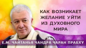 Как возникает желание уйти из духовного мира? Е.М. Чайтанья Чандра Чаран прабху
