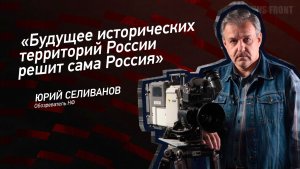 «Будущее исторических территорий России решит сама Россия» - Юрий Селиванов