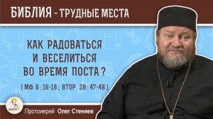 Как радоваться и веселиться во время поста (Мф. 6:16-18;  Втор. 28:47-48)?  Протоиерей Олег Стеняев