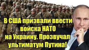 В США призвали ввести войска НАТО на Украину. Прозвучал ультиматум Путина!