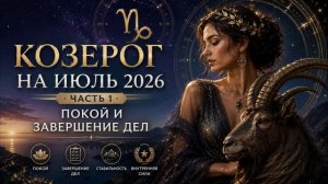 ♑ Козерог на июль 2026. Часть 1 — Покой и завершение старых дел