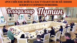 Владимир Путин: «Российские войска наступают по всей линии боевого соприкосновения»