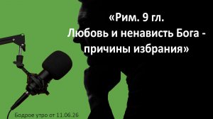 Бодрое утро 11.06.26 - «Рим. 9 гл. Любовь и ненависть Бога - причины избрания»