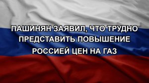 Пашинян заявил, что трудно представить повышение Россией цен на газ